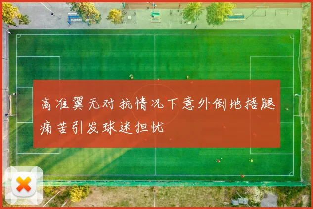 高准翼无对抗情况下意外倒地捂腿痛苦引发球迷担忧