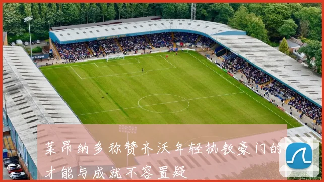 莱昂纳多称赞齐沃年轻执教豪门的才能与成就不容置疑