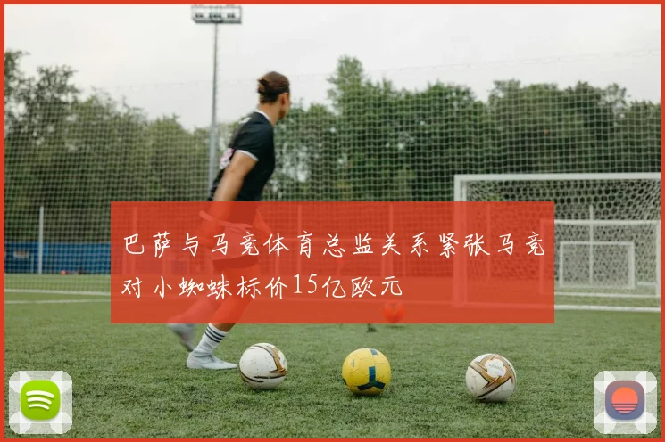 巴萨与马竞体育总监关系紧张马竞对小蜘蛛标价15亿欧元