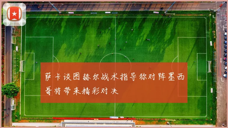 萨卡谈图赫尔战术指导称对阵墨西哥将带来精彩对决