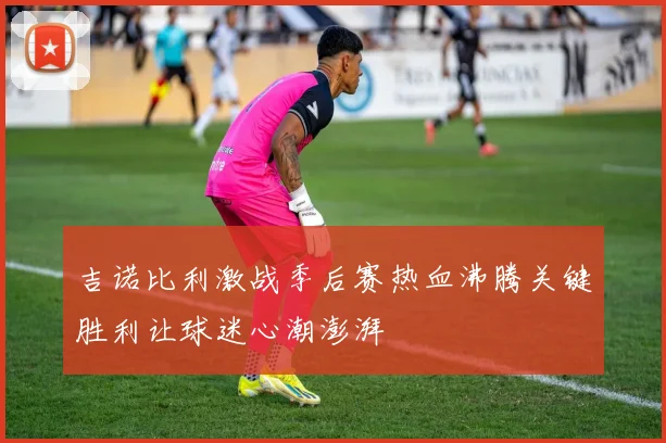 吉诺比利激战季后赛热血沸腾关键胜利让球迷心潮澎湃