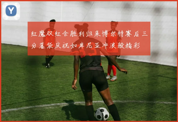红魔双红会胜利归来博尔特赛后三分落袋庆祝如库尼亚冲浪般精彩