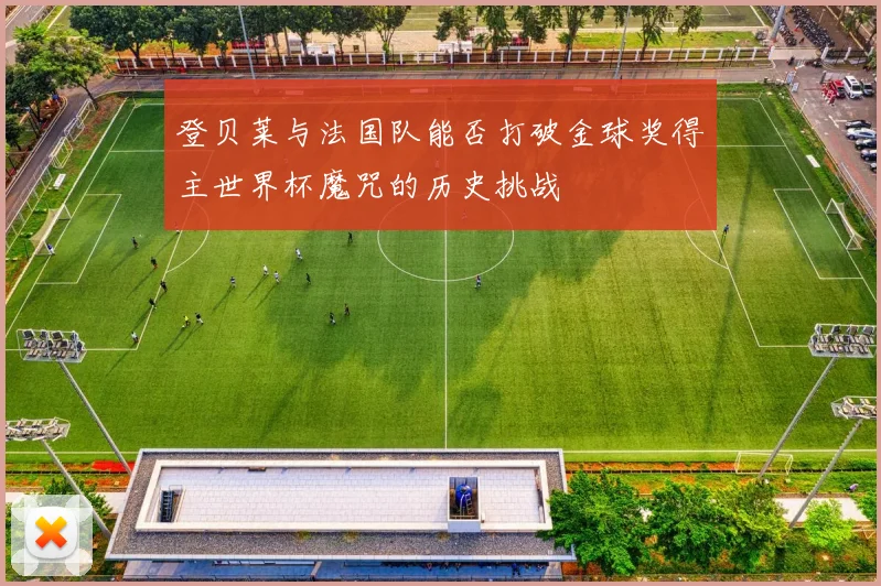 登贝莱与法国队能否打破金球奖得主世界杯魔咒的历史挑战