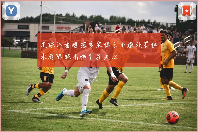 足球记者透露多家俱乐部遭处罚但未有降级措施引发关注
