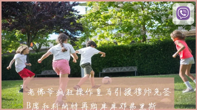 老佛爷疯狂操作皇马引援穆帅免签B席和科纳特再购库库邓弗里斯