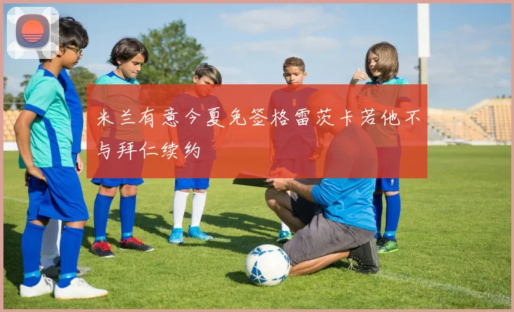 米兰有意今夏免签格雷茨卡若他不与拜仁续约
