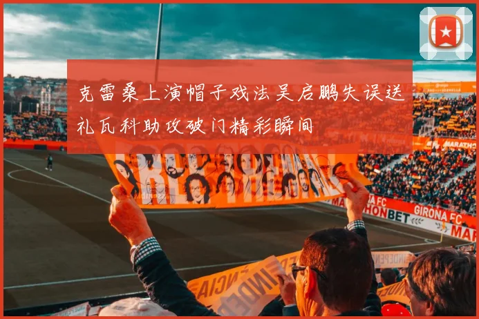 克雷桑上演帽子戏法吴启鹏失误送礼瓦科助攻破门精彩瞬间
