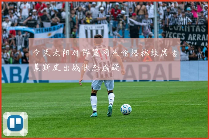 今天太阳对阵篮网杰伦格林缺席吉莱斯皮出战状态成疑