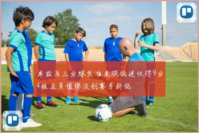 库兹马三分球失准表现低迷仅得9分4板正负值惨淡创赛季新低