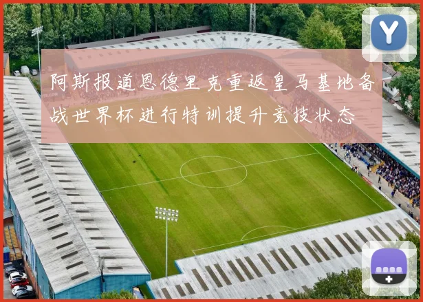 阿斯报道恩德里克重返皇马基地备战世界杯进行特训提升竞技状态