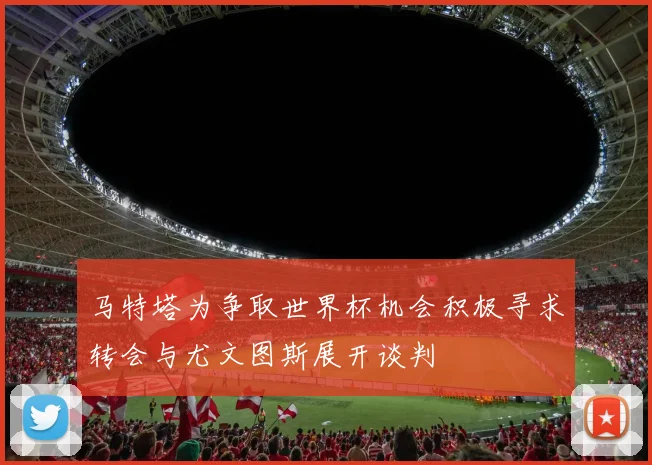 马特塔为争取世界杯机会积极寻求转会与尤文图斯展开谈判