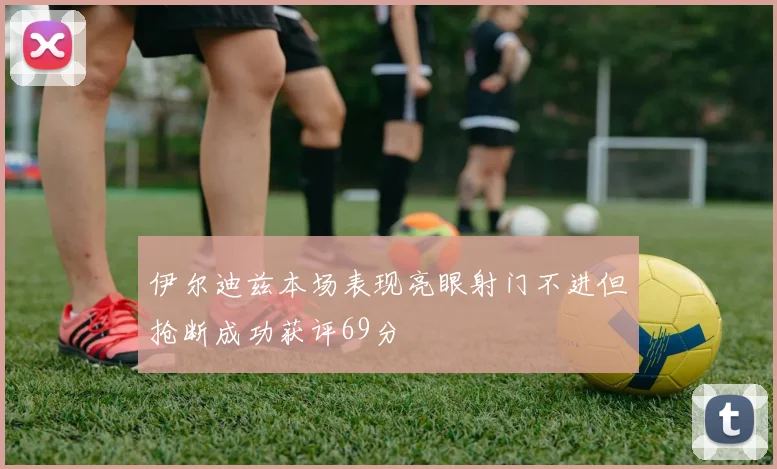 伊尔迪兹本场表现亮眼射门不进但抢断成功获评69分