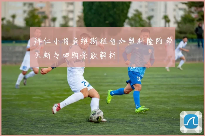 拜仁小将查维斯租借加盟科隆附带买断与回购条款解析