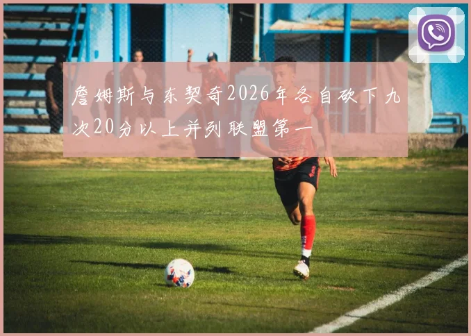 詹姆斯与东契奇2026年各自砍下九次20分以上并列联盟第一