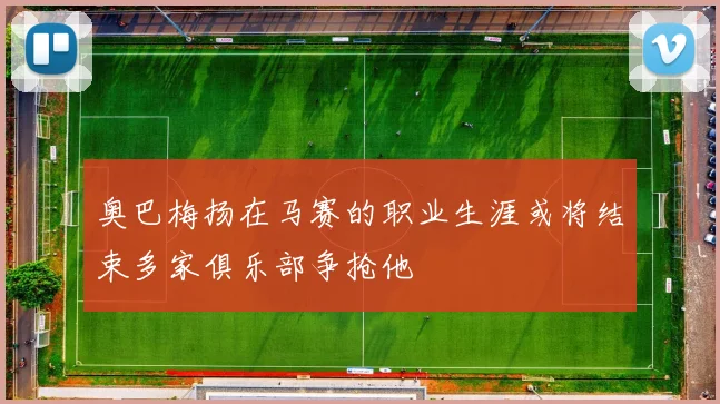 奥巴梅扬在马赛的职业生涯或将结束多家俱乐部争抢他