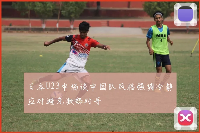 日本U23中场谈中国队风格强调冷静应对避免激怒对手