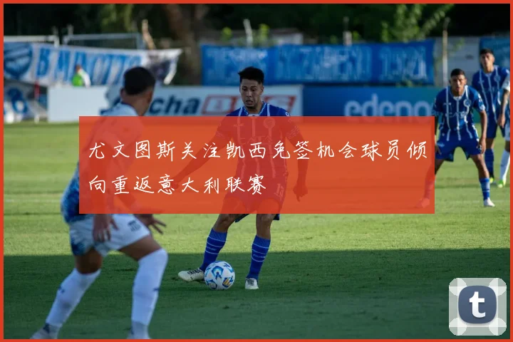 尤文图斯关注凯西免签机会球员倾向重返意大利联赛