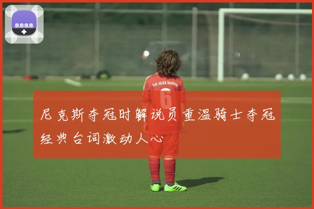 尼克斯夺冠时解说员重温骑士夺冠经典台词激动人心