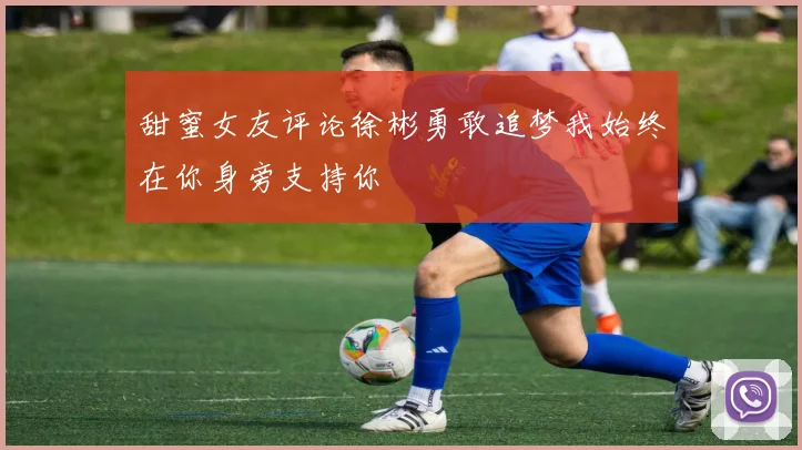甜蜜女友评论徐彬勇敢追梦我始终在你身旁支持你