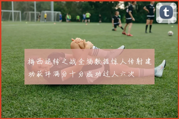 梅西逆转之战全场数据惊人传射建功获评满分十分成功过人六次