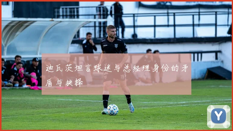迪瓦茨坦言球迷与总经理身份的矛盾与抉择