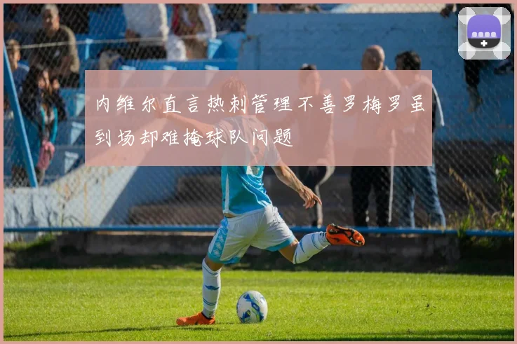 内维尔直言热刺管理不善罗梅罗虽到场却难掩球队问题