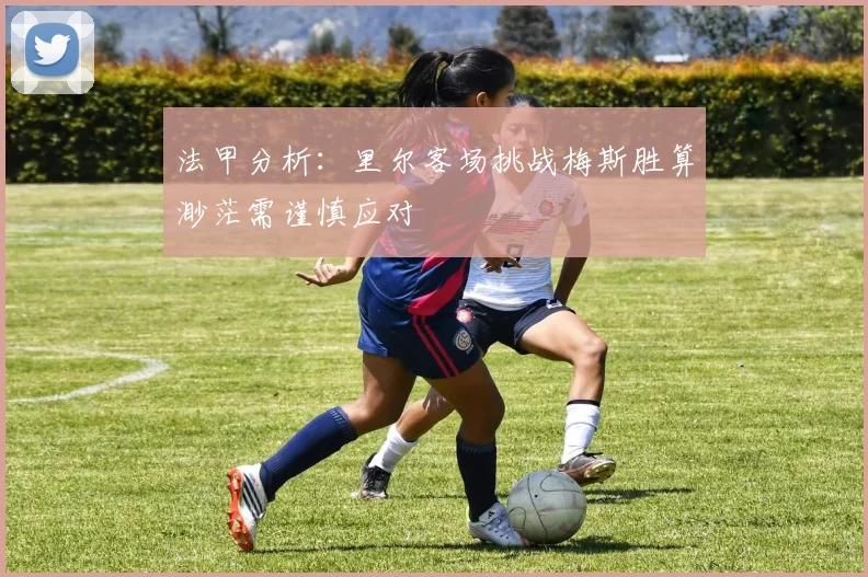 法甲分析：里尔客场挑战梅斯胜算渺茫需谨慎应对